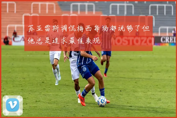 苏亚雷斯调侃梅西每场都说够了但他总是追求最佳表现