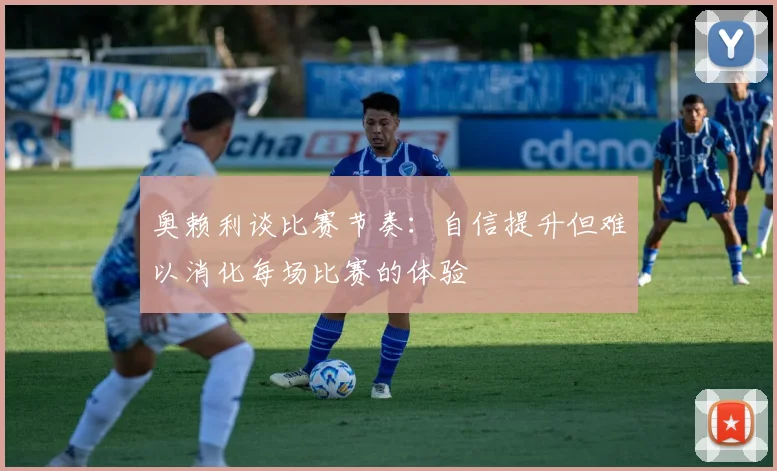 奥赖利谈比赛节奏：自信提升但难以消化每场比赛的体验