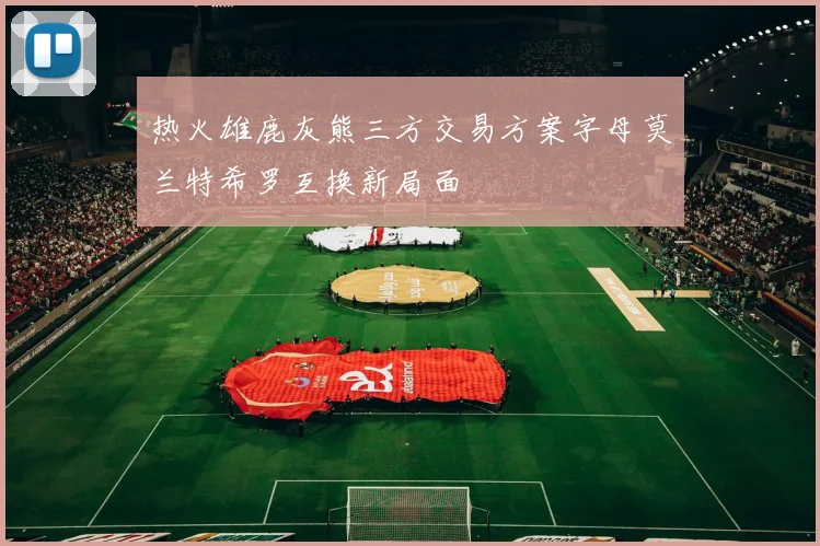 热火雄鹿灰熊三方交易方案字母莫兰特希罗互换新局面
