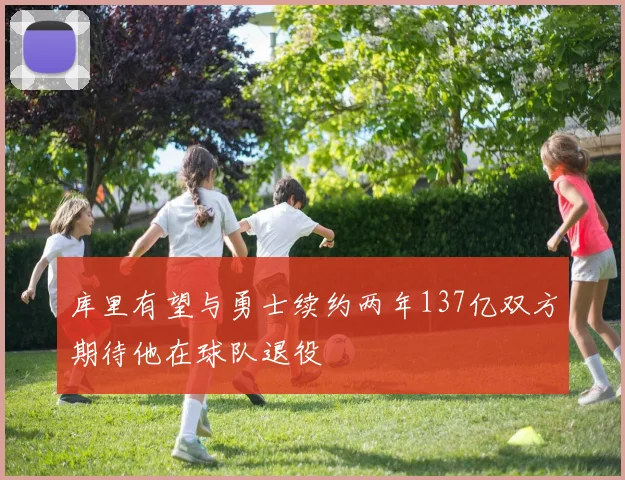 库里有望与勇士续约两年137亿双方期待他在球队退役