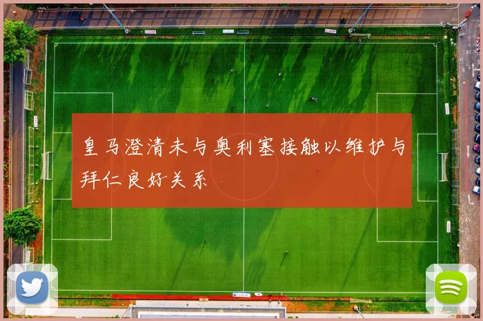 皇马澄清未与奥利塞接触以维护与拜仁良好关系