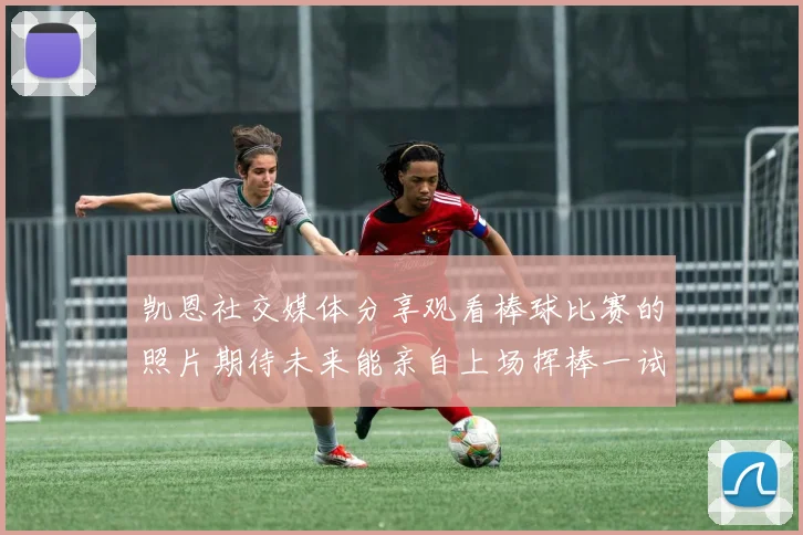 凯恩社交媒体分享观看棒球比赛的照片期待未来能亲自上场挥棒一试