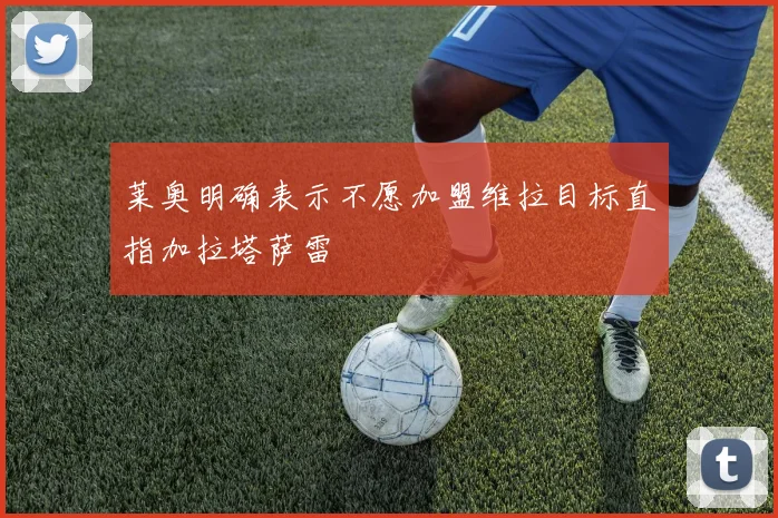 莱奥明确表示不愿加盟维拉目标直指加拉塔萨雷