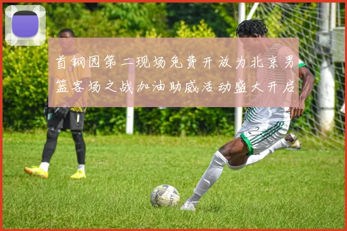 首钢园第二现场免费开放为北京男篮客场之战加油助威活动盛大开启