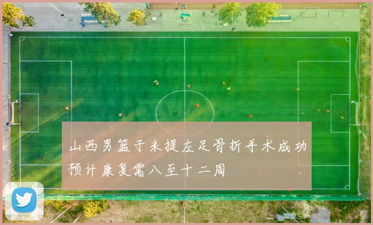 山西男篮于米提左足骨折手术成功预计康复需八至十二周