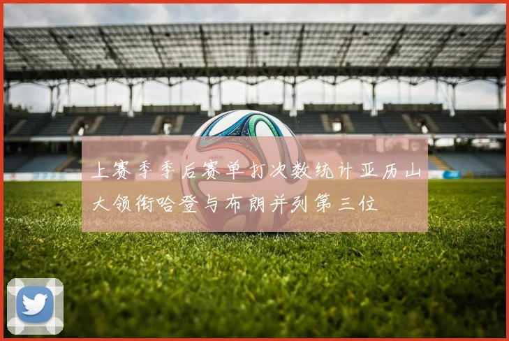 上赛季季后赛单打次数统计亚历山大领衔哈登与布朗并列第三位