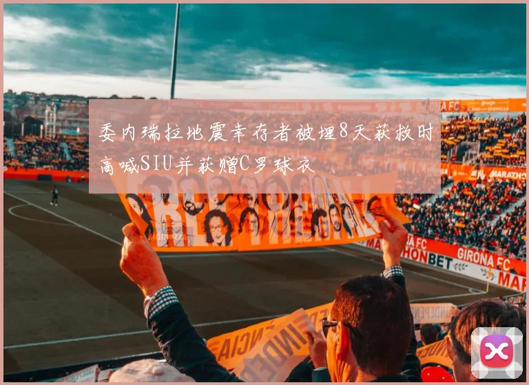委内瑞拉地震幸存者被埋8天获救时高喊SIU并获赠C罗球衣