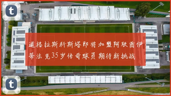 道格拉斯科斯塔即将加盟阿联酋伊蒂法克35岁传奇球员期待新挑战