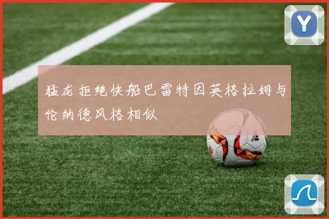 猛龙拒绝快船巴雷特因英格拉姆与伦纳德风格相似