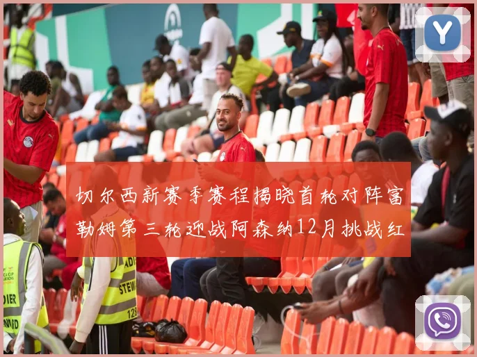 切尔西新赛季赛程揭晓首轮对阵富勒姆第三轮迎战阿森纳12月挑战红军和蓝月亮
