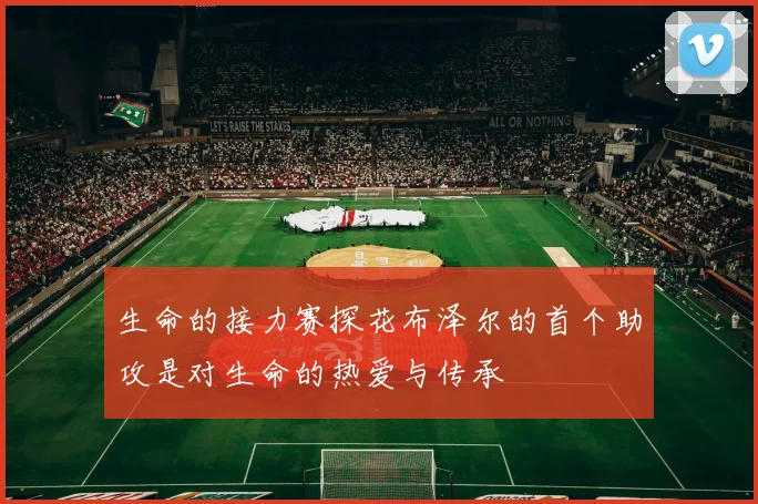 生命的接力赛探花布泽尔的首个助攻是对生命的热爱与传承