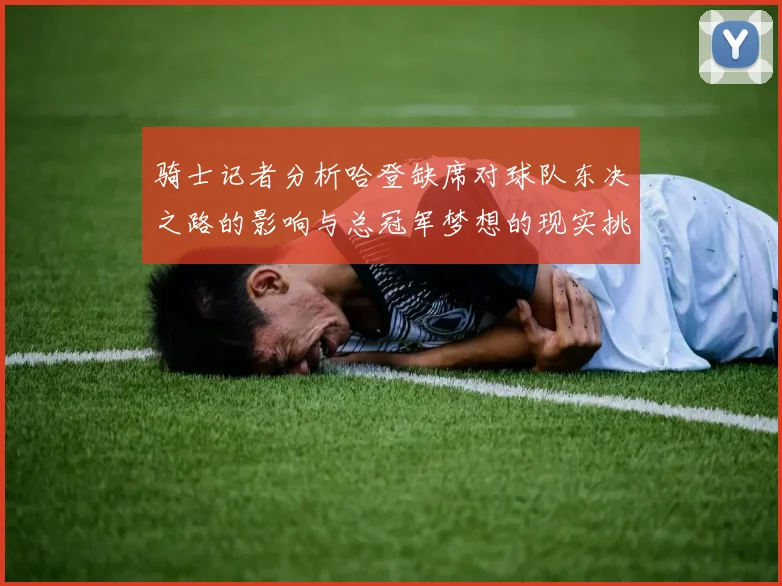 骑士记者分析哈登缺席对球队东决之路的影响与总冠军梦想的现实挑战