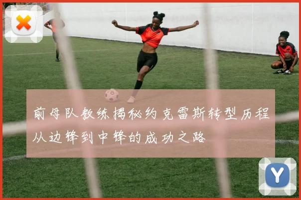 前母队教练揭秘约克雷斯转型历程从边锋到中锋的成功之路