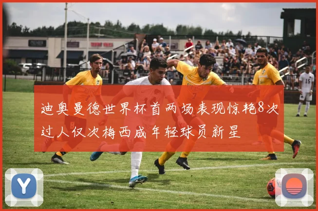 迪奥曼德世界杯首两场表现惊艳8次过人仅次梅西成年轻球员新星