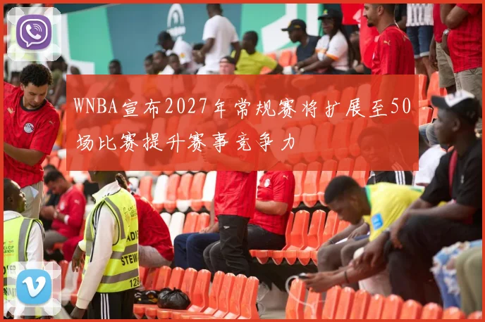 WNBA宣布2027年常规赛将扩展至50场比赛提升赛事竞争力