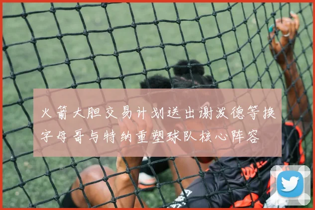 火箭大胆交易计划送出谢泼德等换字母哥与特纳重塑球队核心阵容