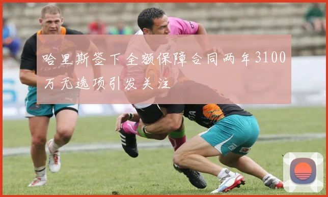哈里斯签下全额保障合同两年3100万无选项引发关注