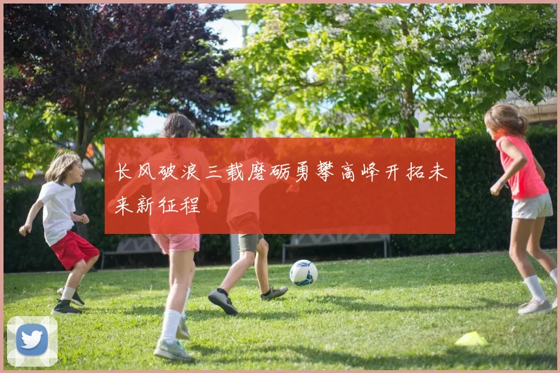 长风破浪三载磨砺勇攀高峰开拓未来新征程
