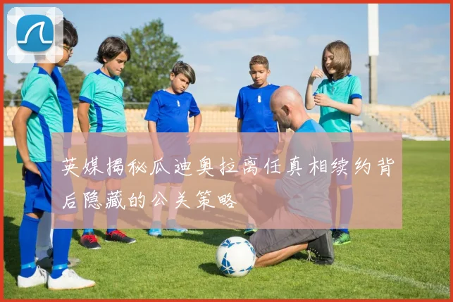 英媒揭秘瓜迪奥拉离任真相续约背后隐藏的公关策略