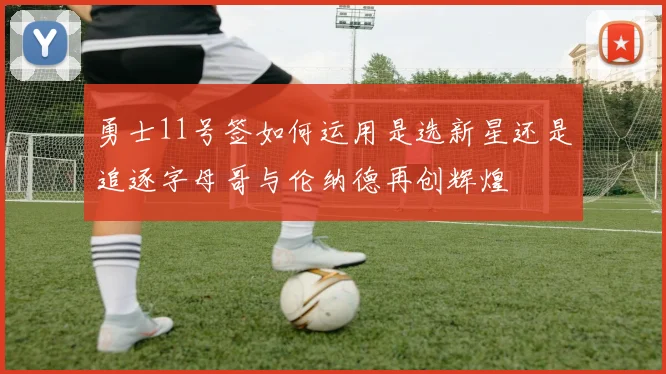 勇士11号签如何运用是选新星还是追逐字母哥与伦纳德再创辉煌
