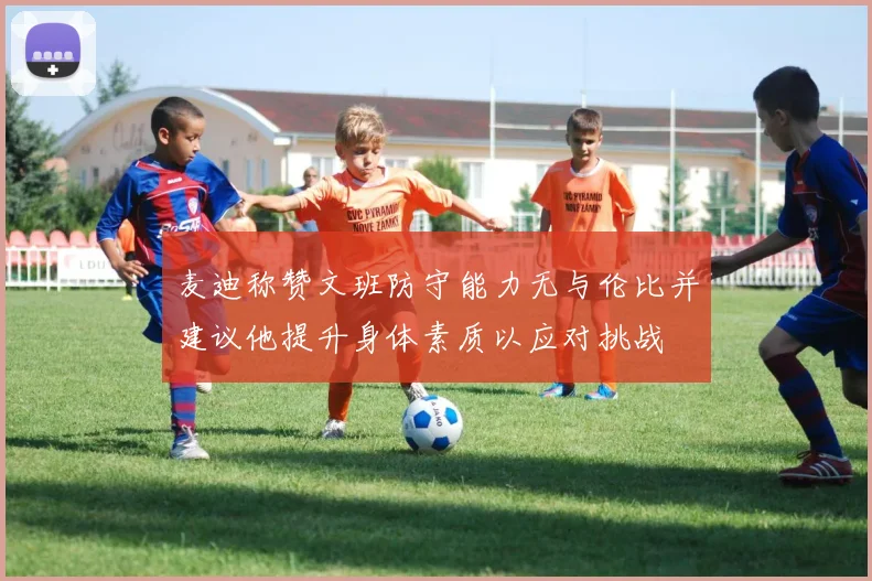 麦迪称赞文班防守能力无与伦比并建议他提升身体素质以应对挑战
