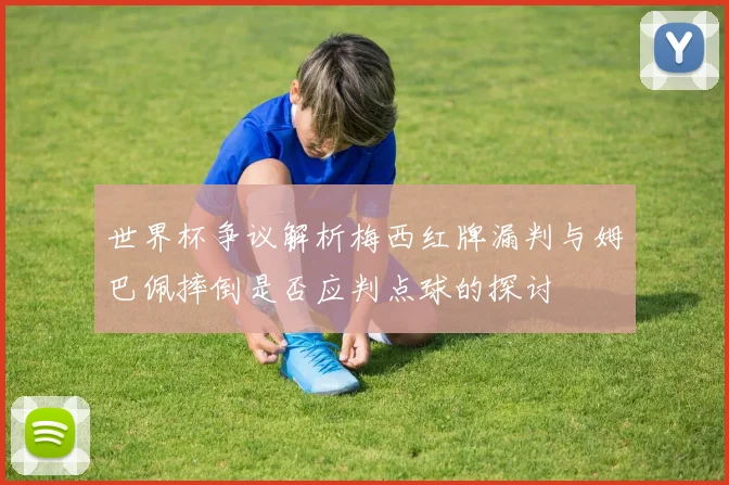 世界杯争议解析梅西红牌漏判与姆巴佩摔倒是否应判点球的探讨